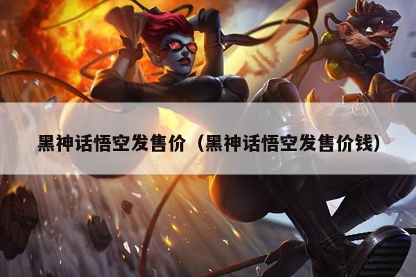 黑神话悟空发售价(黑神话悟空发售价钱)