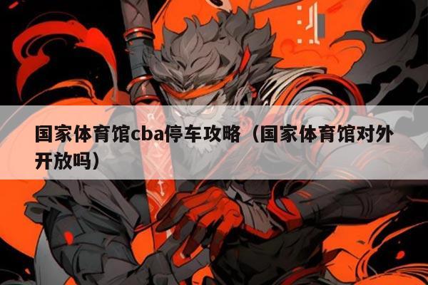 国家体育馆cba停车攻略（国家体育馆对外开放吗）
