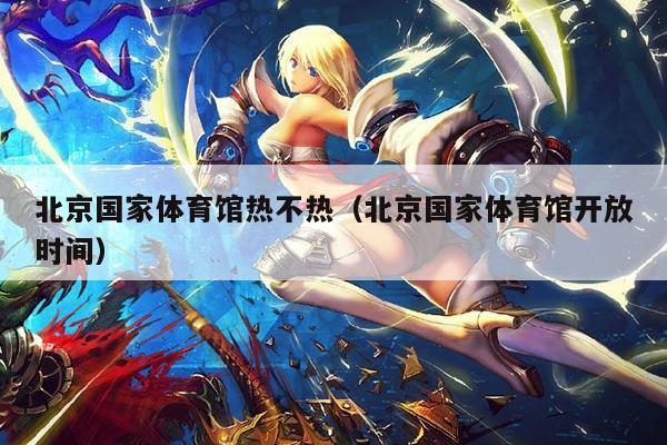 北京国家体育馆热不热(北京国家体育馆开放时间)