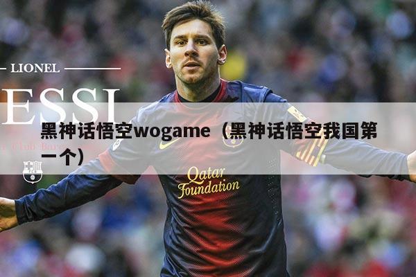 黑神话悟空wogame(黑神话悟空我国第一个)