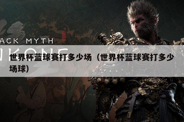 世界杯蓝球赛打多少场(世界杯蓝球赛打多少场球)