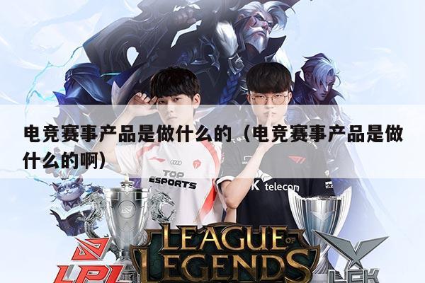 电竞赛事产品是做什么的(电竞赛事产品是做什么的啊)