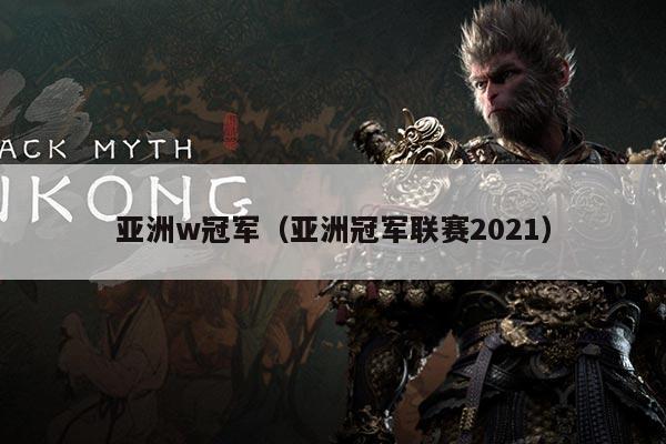亚洲w冠军（亚洲冠军联赛2021）