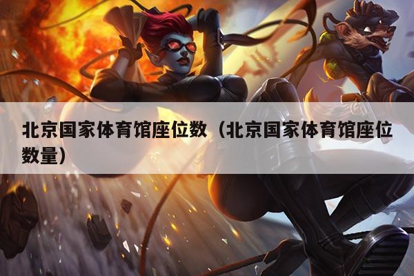 北京国家体育馆座位数(北京国家体育馆座位数量)