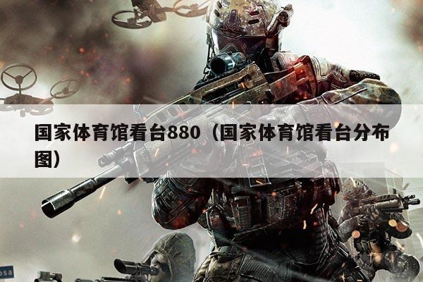 国家体育馆看台880(国家体育馆看台分布图)