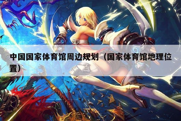 中国国家体育馆周边规划（国家体育馆地理位置）