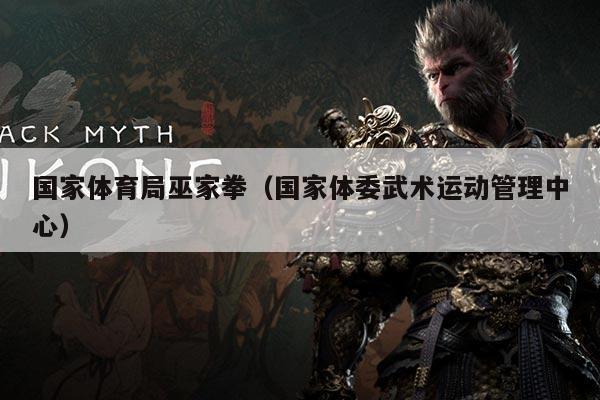 国家体育局巫家拳(国家体委武术运动管理中心)