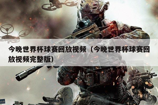 今晚世界杯球赛回放视频(今晚世界杯球赛回放视频完整版)