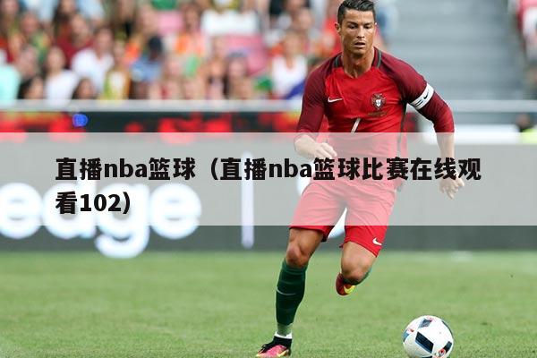 直播nba篮球(直播nba篮球比赛在线观看102)