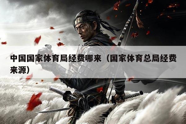 中国国家体育局经费哪来(国家体育总局经费来源)