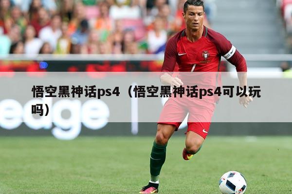 悟空黑神话ps4(悟空黑神话ps4可以玩吗)