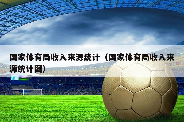 国家体育局收入来源统计(国家体育局收入来源统计图)