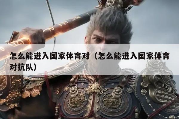 怎么能进入国家体育对（怎么能进入国家体育对抗队）