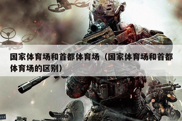 国家体育场和首都体育场（国家体育场和首都体育场的区别）
