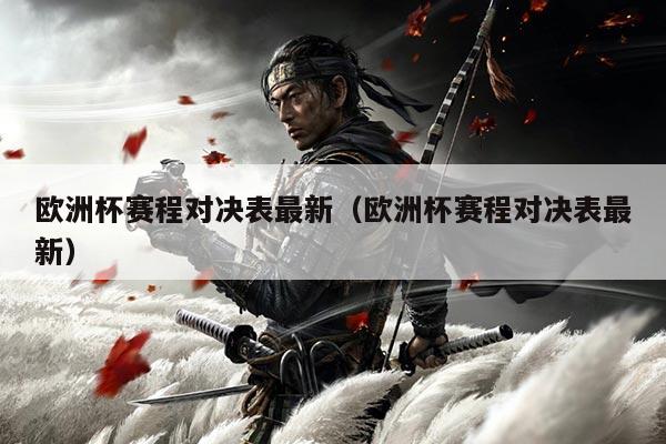 欧洲杯赛程对决表最新(欧洲杯赛程对决表最新)