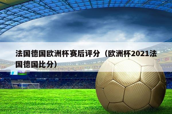 法国德国欧洲杯赛后评分(欧洲杯2021法国德国比分)