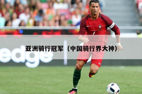 亚洲骑行冠军(中国骑行界大神)
