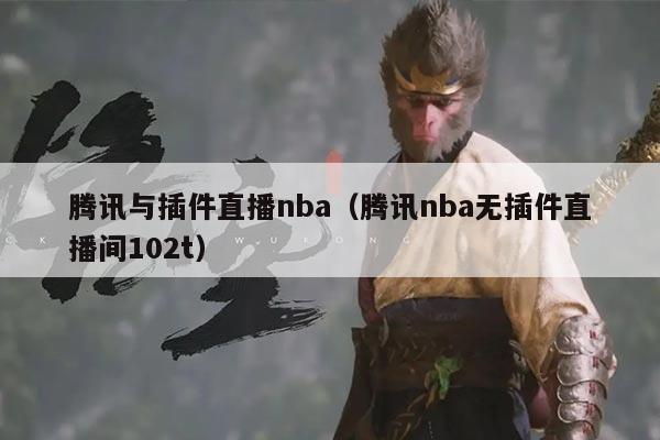 腾讯与插件直播nba(腾讯nba无插件直播间102t)