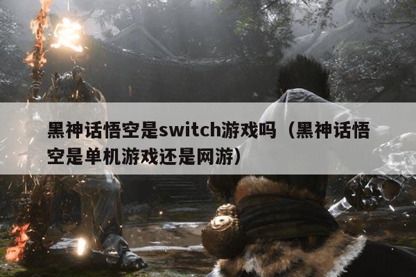 黑神话悟空是switch游戏吗(黑神话悟空是单机游戏还是网游)