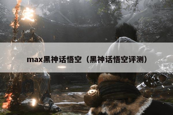 max黑神话悟空(黑神话悟空评测)