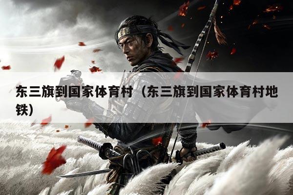 东三旗到国家体育村（东三旗到国家体育村地铁）