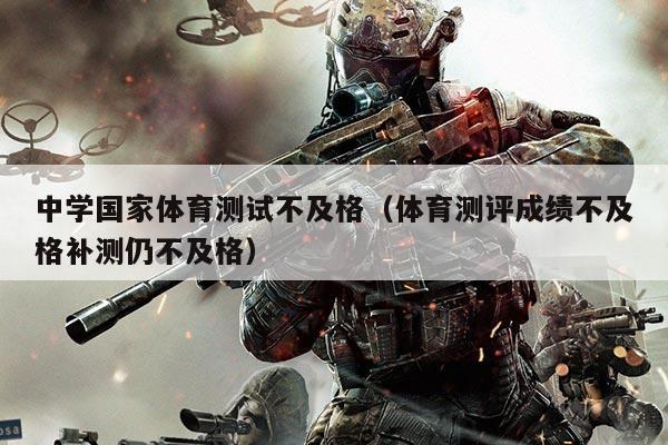 中学国家体育测试不及格（体育测评成绩不及格补测仍不及格）