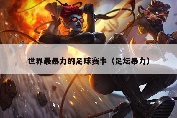 世界最暴力的足球赛事(足坛暴力)