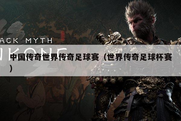 中国传奇世界传奇足球赛（世界传奇足球杯赛）
