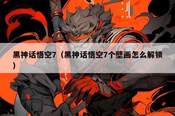黑神话悟空7（黑神话悟空7个壁画怎么解锁）