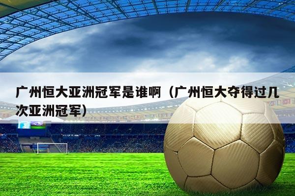 广州恒大亚洲冠军是谁啊（广州恒大夺得过几次亚洲冠军）