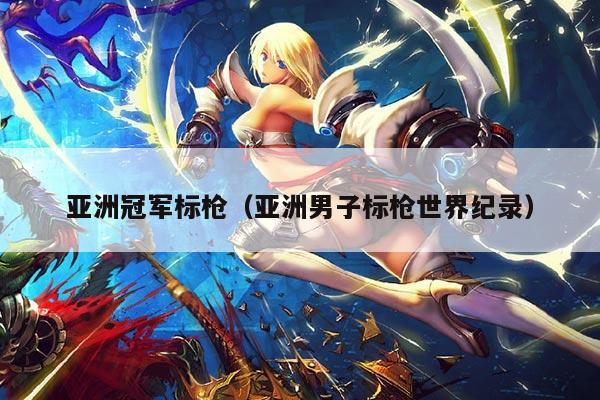 亚洲冠军标枪(亚洲男子标枪世界纪录)