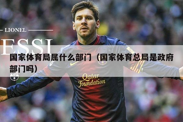 国家体育局属什么部门(国家体育总局是政府部门吗)