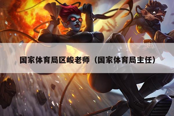 国家体育局区峻老师(国家体育局主任)