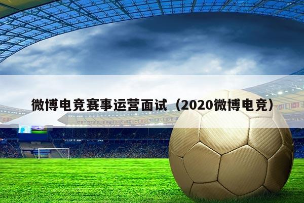 微博电竞赛事运营面试(2020微博电竞)