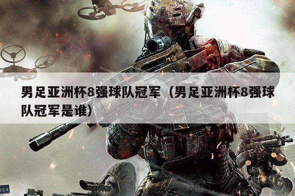 男足亚洲杯8强球队冠军(男足亚洲杯8强球队冠军是谁)