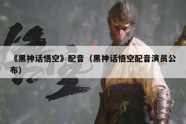 《黑神话悟空》配音(黑神话悟空配音演员公布)