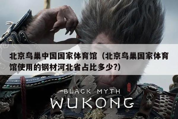北京鸟巢中国国家体育馆（北京鸟巢国家体育馆使用的钢材河北省占比多少?）
