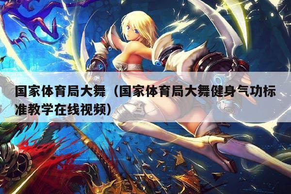 国家体育局大舞(国家体育局大舞健身气功标准教学在线视频)