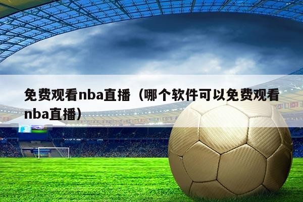 免费观看nba直播（哪个软件可以免费观看nba直播）