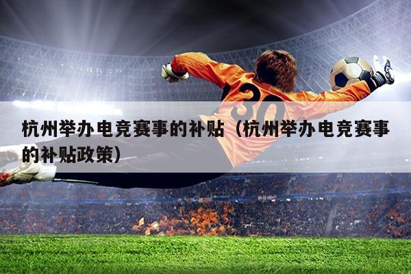 杭州举办电竞赛事的补贴（杭州举办电竞赛事的补贴政策）