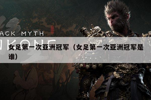 女足第一次亚洲冠军(女足第一次亚洲冠军是谁)