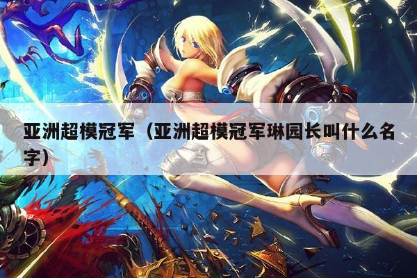 亚洲超模冠军（亚洲超模冠军琳园长叫什么名字）