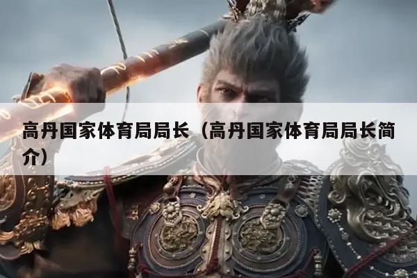 高丹国家体育局局长(高丹国家体育局局长简介)