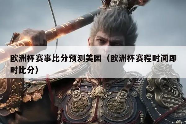 欧洲杯赛事比分预测美国(欧洲杯赛程时间即时比分)