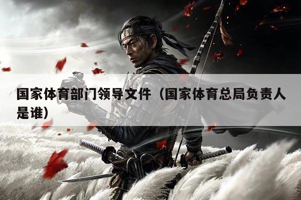 国家体育部门领导文件（国家体育总局负责人是谁）
