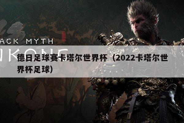 德日足球赛卡塔尔世界杯（2022卡塔尔世界杯足球）
