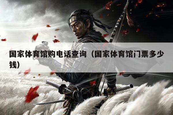 国家体育馆购电话查询（国家体育馆门票多少钱）