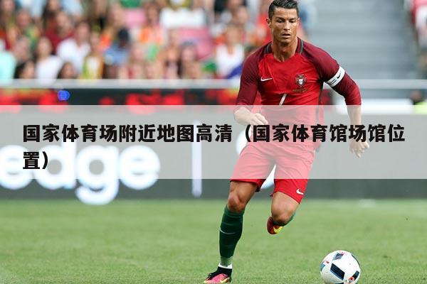 国家体育场附近地图高清（国家体育馆场馆位置）