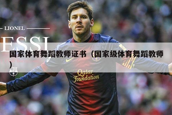 国家体育舞蹈教师证书（国家级体育舞蹈教师）