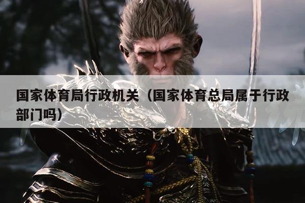 国家体育局行政机关（国家体育总局属于行政部门吗）